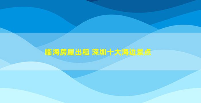 临海房屋出租 深圳十大海边景点